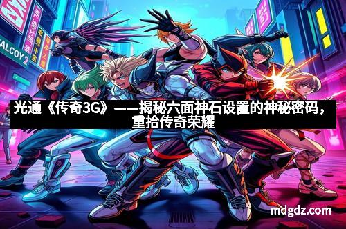 光通《传奇3G》——揭秘六面神石设置的神秘密码，重拾传奇荣耀