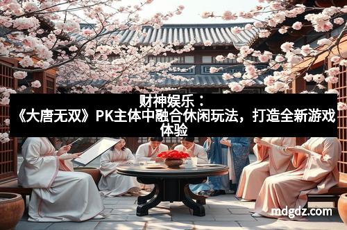 财神娱乐：《大唐无双》PK主体中融合休闲玩法，打造全新游戏体验