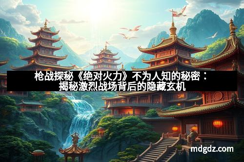 枪战探秘《绝对火力》不为人知的秘密：揭秘激烈战场背后的隐藏玄机