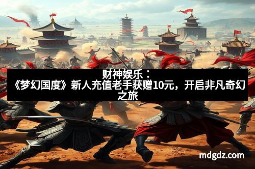 财神娱乐：《梦幻国度》新人充值老手获赠10元，开启非凡奇幻之旅